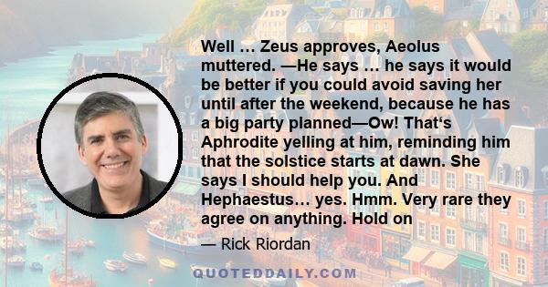 Well … Zeus approves, Aeolus muttered. ―He says … he says it would be better if you could avoid saving her until after the weekend, because he has a big party planned—Ow! That‘s Aphrodite yelling at him, reminding him