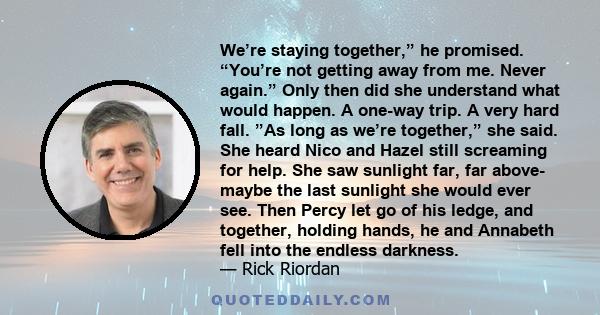 We’re staying together,” he promised. “You’re not getting away from me. Never again.” Only then did she understand what would happen. A one-way trip. A very hard fall. ”As long as we’re together,” she said. She heard