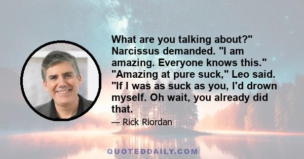 What are you talking about? Narcissus demanded. I am amazing. Everyone knows this. Amazing at pure suck, Leo said. If I was as suck as you, I'd drown myself. Oh wait, you already did that.