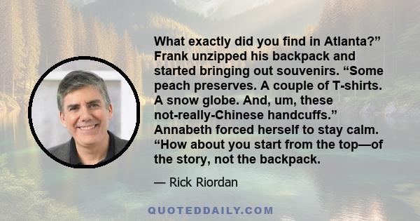 What exactly did you find in Atlanta?” Frank unzipped his backpack and started bringing out souvenirs. “Some peach preserves. A couple of T-shirts. A snow globe. And, um, these not-really-Chinese handcuffs.” Annabeth