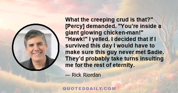 What the creeping crud is that? [Percy] demanded. You’re inside a giant glowing chicken-man! Hawk! I yelled. I decided that if I survived this day I would have to make sure this guy never met Sadie. They’d probably take 