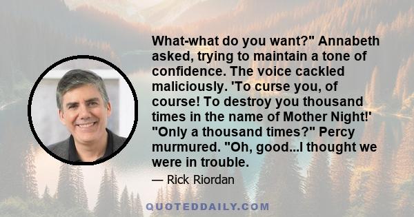 What-what do you want? Annabeth asked, trying to maintain a tone of confidence. The voice cackled maliciously. 'To curse you, of course! To destroy you thousand times in the name of Mother Night!' Only a thousand times? 