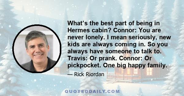 What’s the best part of being in Hermes cabin? Connor: You are never lonely. I mean seriously, new kids are always coming in. So you always have someone to talk to. Travis: Or prank. Connor: Or pickpocket. One big happy 