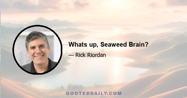 Whats up, Seaweed Brain?