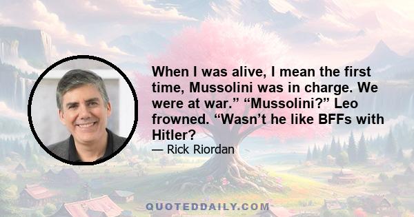 When I was alive, I mean the first time, Mussolini was in charge. We were at war.” “Mussolini?” Leo frowned. “Wasn’t he like BFFs with Hitler?