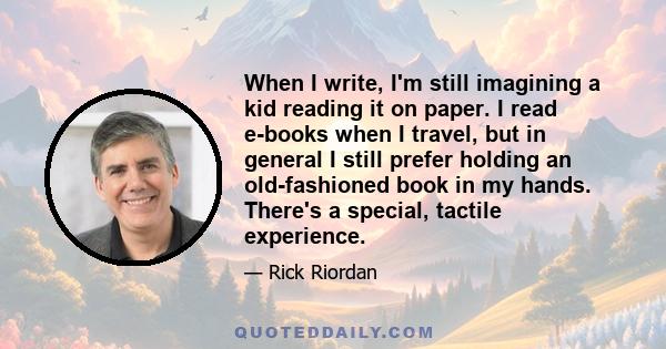 When I write, I'm still imagining a kid reading it on paper. I read e-books when I travel, but in general I still prefer holding an old-fashioned book in my hands. There's a special, tactile experience.