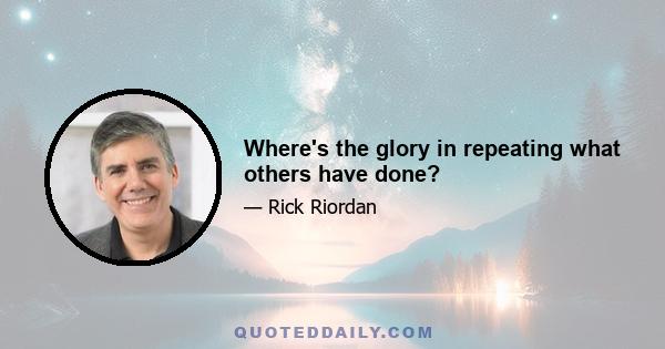 Where's the glory in repeating what others have done?