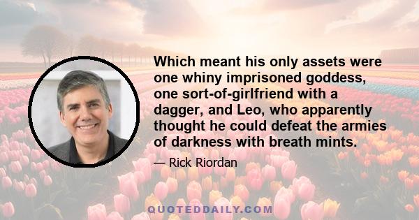 Which meant his only assets were one whiny imprisoned goddess, one sort-of-girlfriend with a dagger, and Leo, who apparently thought he could defeat the armies of darkness with breath mints.