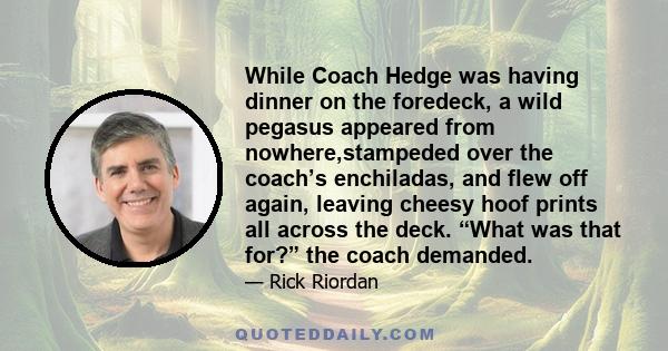 While Coach Hedge was having dinner on the foredeck, a wild pegasus appeared from nowhere,stampeded over the coach’s enchiladas, and flew off again, leaving cheesy hoof prints all across the deck. “What was that for?”