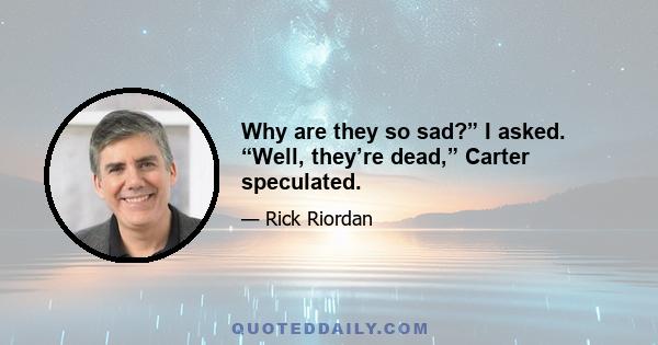 Why are they so sad?” I asked. “Well, they’re dead,” Carter speculated.