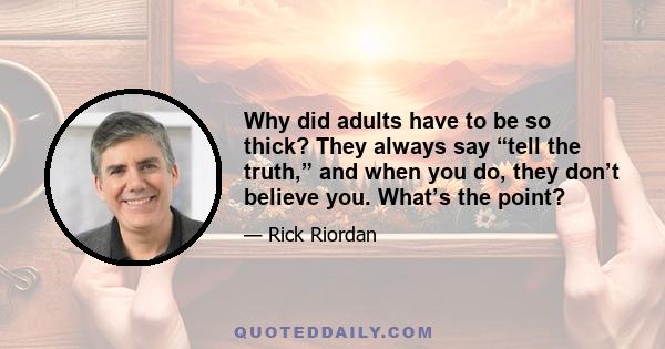 Why did adults have to be so thick? They always say “tell the truth,” and when you do, they don’t believe you. What’s the point?