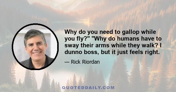 Why do you need to gallop while you fly? Why do humans have to sway their arms while they walk? I dunno boss, but it just feels right.