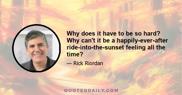 Why does it have to be so hard? Why can't it be a happily-ever-after ride-into-the-sunset feeling all the time?