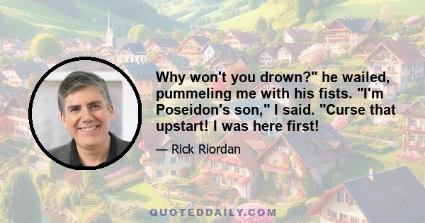 Why won't you drown? he wailed, pummeling me with his fists. I'm Poseidon's son, I said. Curse that upstart! I was here first!