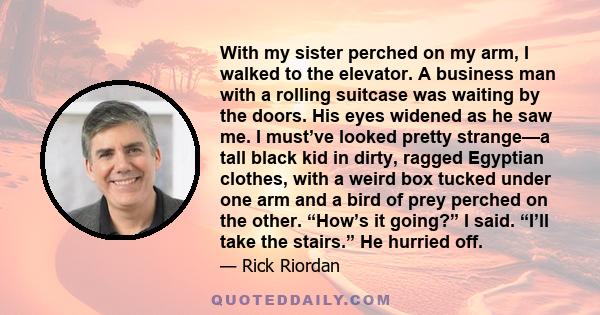 With my sister perched on my arm, I walked to the elevator. A business man with a rolling suitcase was waiting by the doors. His eyes widened as he saw me. I must’ve looked pretty strange—a tall black kid in dirty,