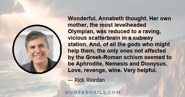 Wonderful, Annabeth thought. Her own mother, the most levelheaded Olympian, was reduced to a raving, vicious scatterbrain in a subway station. And, of all the gods who might help them, the only ones not affected by the