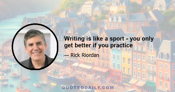 Writing is like a sport - you only get better if you practice