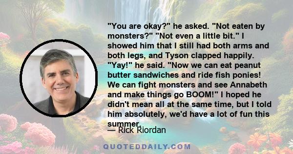 You are okay? he asked. Not eaten by monsters? Not even a little bit. I showed him that I still had both arms and both legs, and Tyson clapped happily. Yay! he said. Now we can eat peanut butter sandwiches and ride fish 