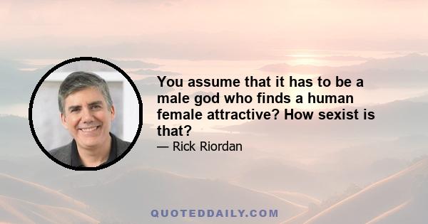 You assume that it has to be a male god who finds a human female attractive? How sexist is that?