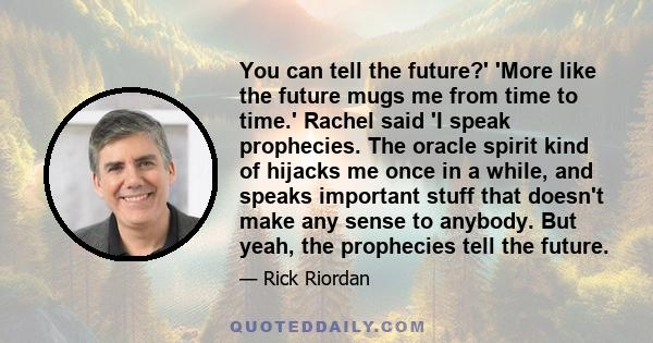 You can tell the future?' 'More like the future mugs me from time to time.' Rachel said 'I speak prophecies. The oracle spirit kind of hijacks me once in a while, and speaks important stuff that doesn't make any sense