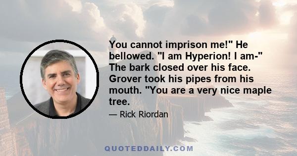 You cannot imprison me! He bellowed. I am Hyperion! I am- The bark closed over his face. Grover took his pipes from his mouth. You are a very nice maple tree.