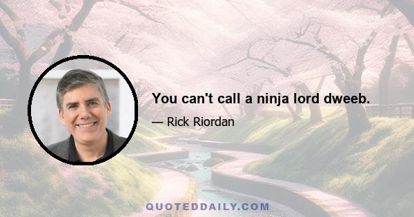 You can't call a ninja lord dweeb.