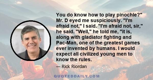 You do know how to play pinochle? Mr. D eyed me suspiciously. I'm afraid not, I said. I'm afraid not, sir, he said. Well, he told me, it is, along with gladiator fighting and Pac-Man, one of the greatest games ever