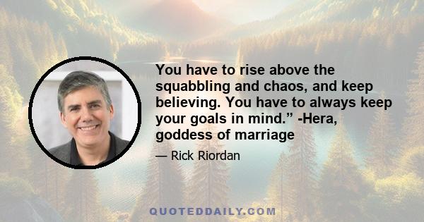 You have to rise above the squabbling and chaos, and keep believing. You have to always keep your goals in mind.” -Hera, goddess of marriage