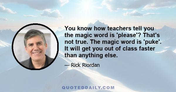 You know how teachers tell you the magic word is 'please'? That's not true. The magic word is 'puke'. It will get you out of class faster than anything else.