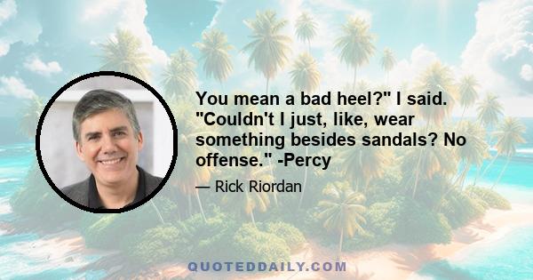 You mean a bad heel? I said. Couldn't I just, like, wear something besides sandals? No offense. -Percy