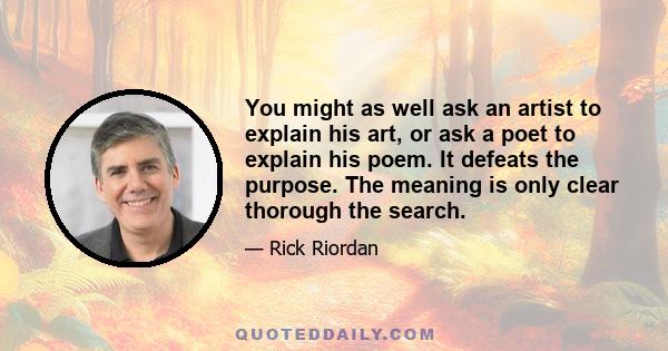 You might as well ask an artist to explain his art, or ask a poet to explain his poem. It defeats the purpose. The meaning is only clear thorough the search.