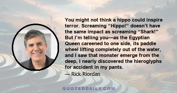 You might not think a hippo could inspire terror. Screaming “Hippo!” doesn’t have the same impact as screaming “Shark!” But I’m telling you—as the Egyptian Queen careened to one side, its paddle wheel lifting completely 