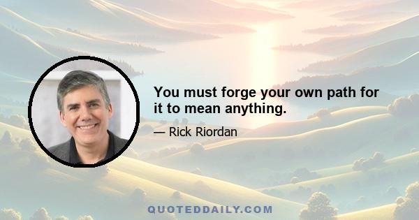 You must forge your own path for it to mean anything.