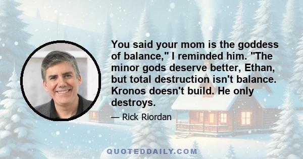 You said your mom is the goddess of balance, I reminded him. The minor gods deserve better, Ethan, but total destruction isn't balance. Kronos doesn't build. He only destroys.