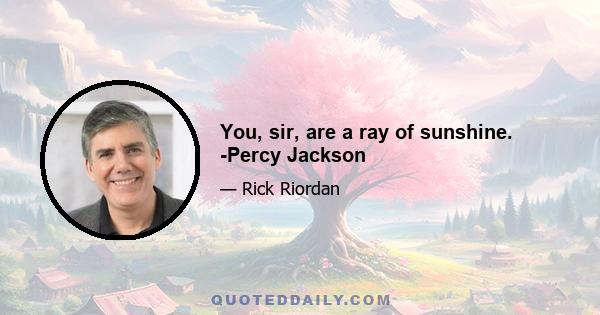 You, sir, are a ray of sunshine. -Percy Jackson