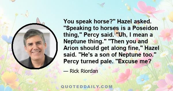 You speak horse? Hazel asked. Speaking to horses is a Poseidon thing, Percy said. Uh, I mean a Neptune thing. Then you and Arion should get along fine, Hazel said. He's a son of Neptune too. Percy turned pale. Excuse me?