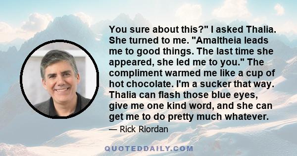 You sure about this? I asked Thalia. She turned to me. Amaltheia leads me to good things. The last time she appeared, she led me to you. The compliment warmed me like a cup of hot chocolate. I'm a sucker that way.