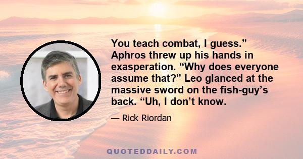 You teach combat, I guess.” Aphros threw up his hands in exasperation. “Why does everyone assume that?” Leo glanced at the massive sword on the fish-guy’s back. “Uh, I don’t know.