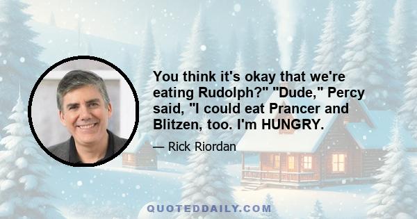 You think it's okay that we're eating Rudolph? Dude, Percy said, I could eat Prancer and Blitzen, too. I'm HUNGRY.