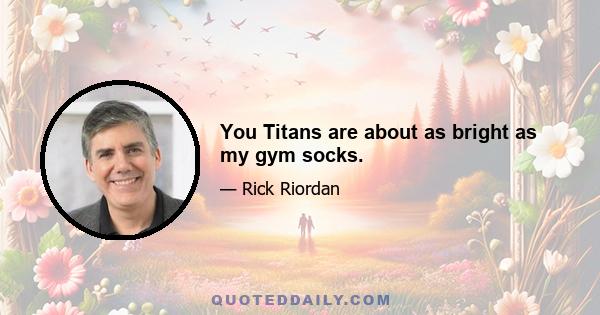 You Titans are about as bright as my gym socks.