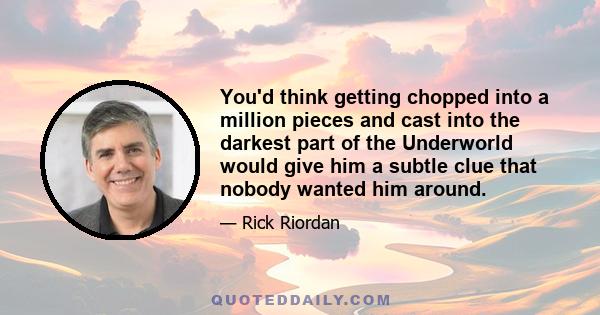 You'd think getting chopped into a million pieces and cast into the darkest part of the Underworld would give him a subtle clue that nobody wanted him around.