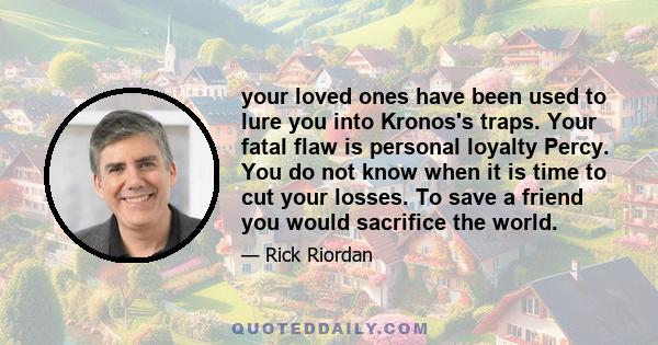 your loved ones have been used to lure you into Kronos's traps. Your fatal flaw is personal loyalty Percy. You do not know when it is time to cut your losses. To save a friend you would sacrifice the world.