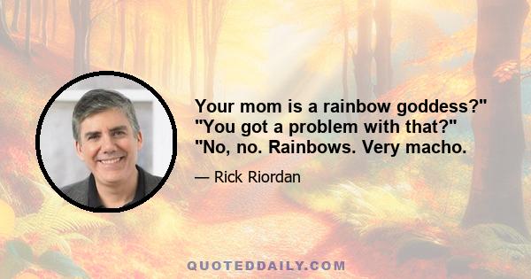 Your mom is a rainbow goddess? You got a problem with that? No, no. Rainbows. Very macho.