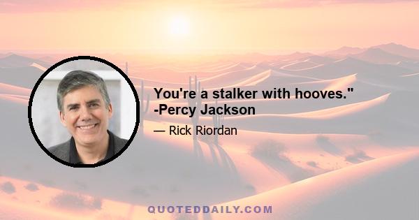 You're a stalker with hooves. -Percy Jackson