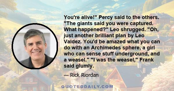 You're alive! Percy said to the others. The giants said you were captured. What happened? Leo shrugged. Oh, just another brilliant plan by Leo Valdez. You'd be amazed what you can do with an Archimedes sphere, a girl