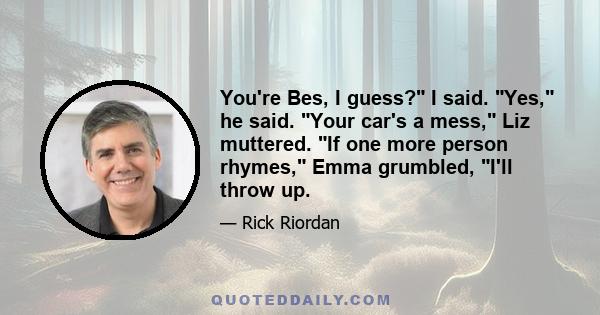 You're Bes, I guess? I said. Yes, he said. Your car's a mess, Liz muttered. If one more person rhymes, Emma grumbled, I'll throw up.