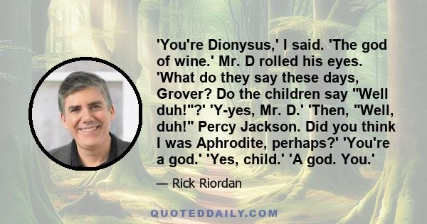 'You're Dionysus,' I said. 'The god of wine.' Mr. D rolled his eyes. 'What do they say these days, Grover? Do the children say Well duh!?' 'Y-yes, Mr. D.' 'Then, Well, duh! Percy Jackson. Did you think I was Aphrodite,