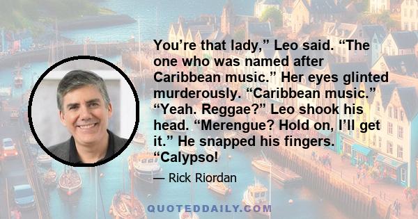 You’re that lady,” Leo said. “The one who was named after Caribbean music.” Her eyes glinted murderously. “Caribbean music.” “Yeah. Reggae?” Leo shook his head. “Merengue? Hold on, I’ll get it.” He snapped his fingers.