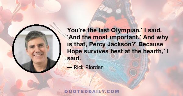 You're the last Olympian,' I said. 'And the most important.' And why is that, Percy Jackson?' Because Hope survives best at the hearth,' I said.