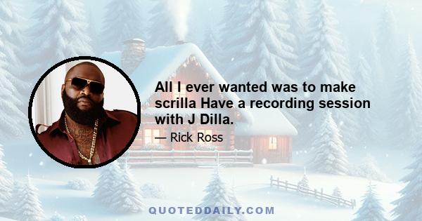 All I ever wanted was to make scrilla Have a recording session with J Dilla.